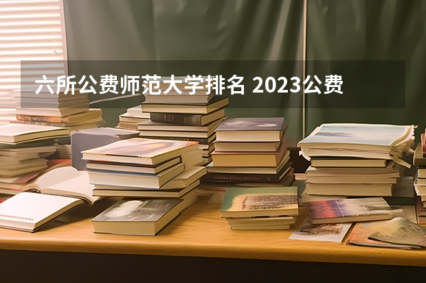 六所公费师范大学排名 2023公费师范生有哪几所学校