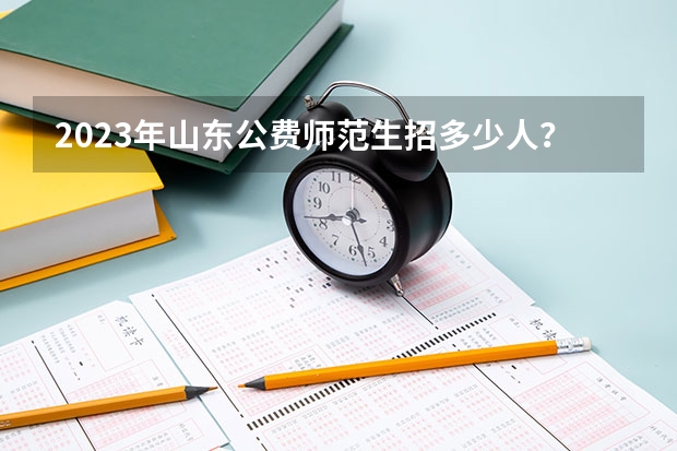 2023年山东公费师范生招多少人？