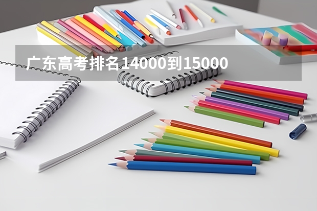 广东高考排名14000到15000能报什么好大学？