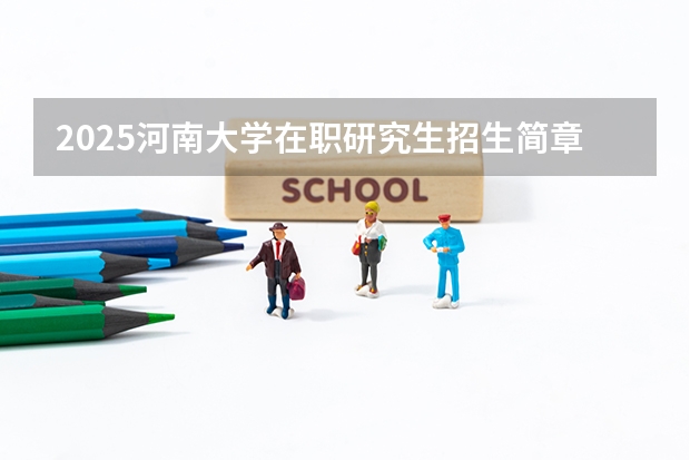 2025河南大学在职研究生招生简章概况(含专业学费)(2025中山大学在职研究生招生简章汇总)