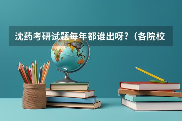 沈药考研试题每年都谁出呀?（各院校药学硕士考研初试和复试备考方法详细汇总？）
