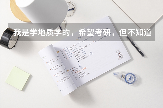 我是学地质学的，希望考研，但不知道什么方向好，有没有大神给我介绍介绍啊。还有哪个大学比较好啊，希望