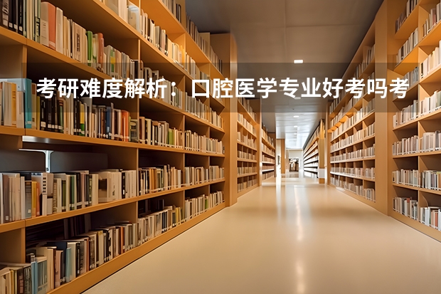 考研难度解析:口腔医学专业好考吗考哪些内容呢?