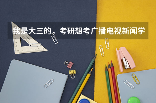 我是大三的,考研想考广播电视新闻学专业,但原专业并不是广电专业,现在开始复习晚不晚?难度是不是很大 中国传媒大学广播电视艺术学考研方向及考试科目、参考书目