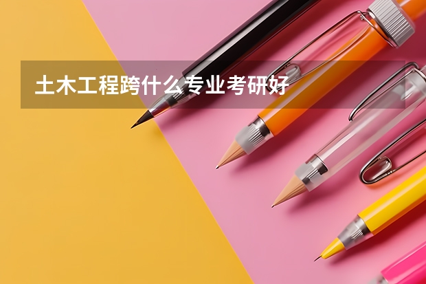 土木工程跨什么专业考研好