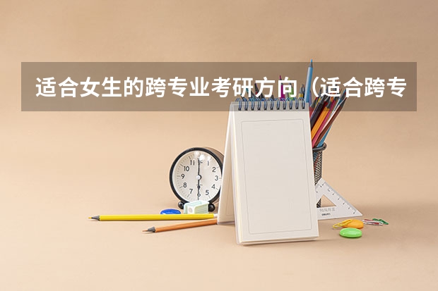 适合女生的跨专业考研方向(适合跨专业考研的专业 适合跨专业考研的专业介绍)
