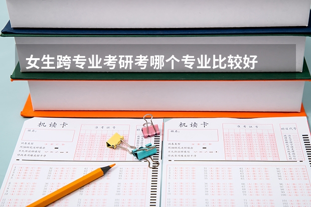 女生跨专业考研考哪个专业比较好