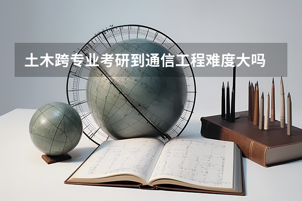 土木跨专业考研到通信工程难度大吗