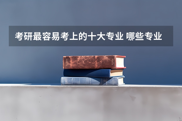 考研最容易考上的十大专业 哪些专业比较好
