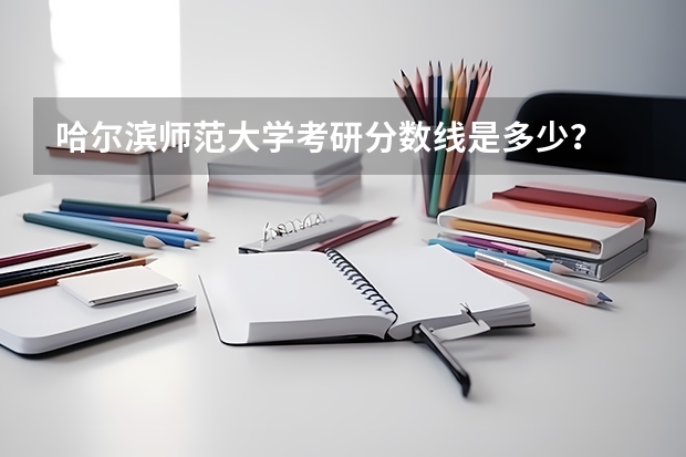 哈尔滨师范大学考研分数线是多少？