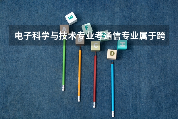 电子科学与技术专业考通信专业属于跨专业考研吗