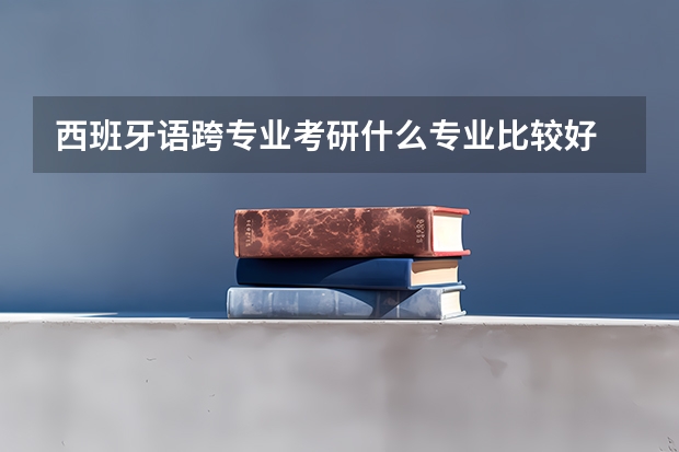 西班牙语跨专业考研什么专业比较好