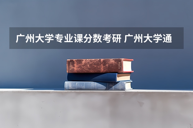 广州大学专业课分数考研 广州大学通信工程考研分数线
