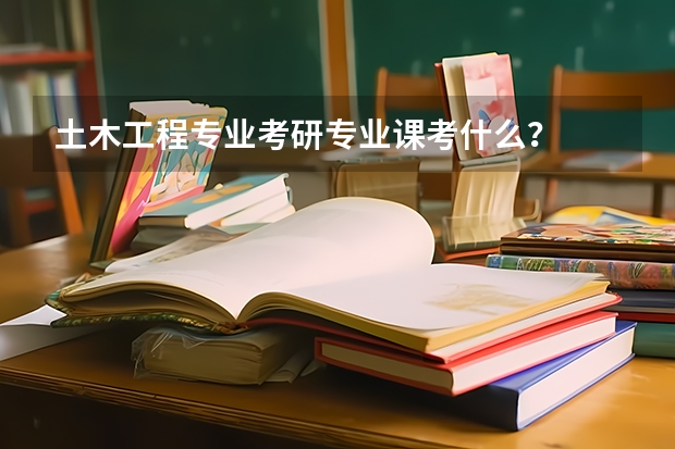 土木工程专业考研专业课考什么？