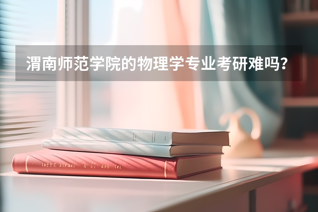 渭南师范学院的物理学专业考研难吗?