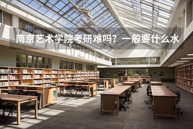 南京艺术学院考研难吗？一般要什么水平才可以进入？