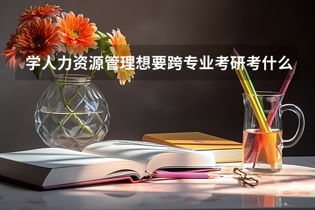学人力资源管理想要跨专业考研考什么比较好?听说这个专业不太好就业