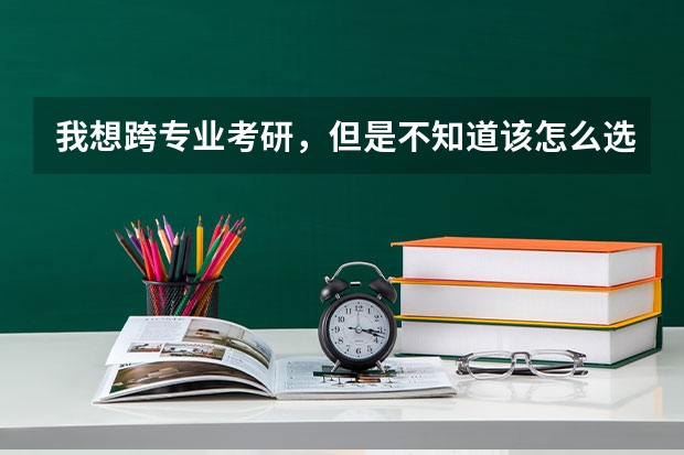 我想跨专业考研,但是不知道该怎么选择...