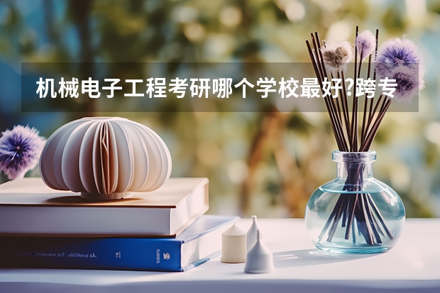机械电子工程考研哪个学校最好?跨专业考难吗?要考哪些科目?