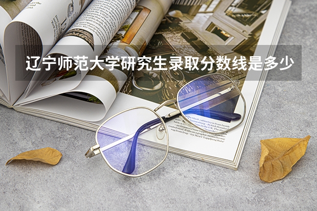辽宁师范大学研究生录取分数线是多少?