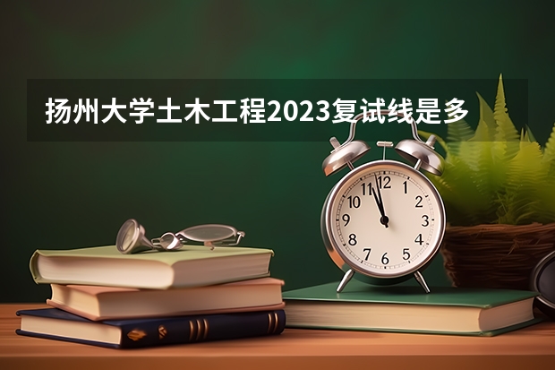 扬州大学土木工程2023复试线是多少