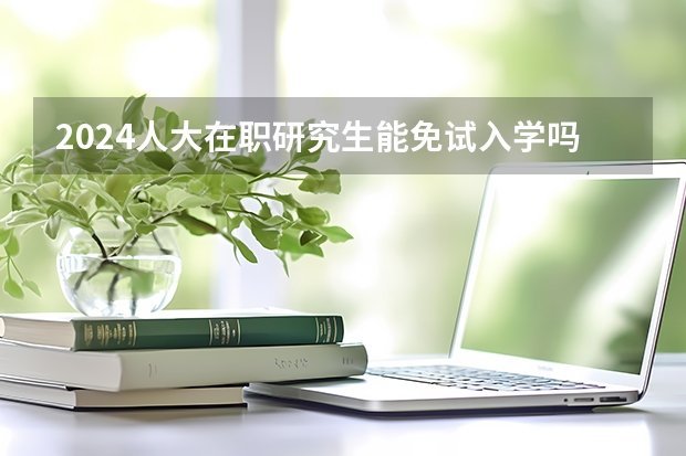 2024人大在职研究生能免试入学吗？