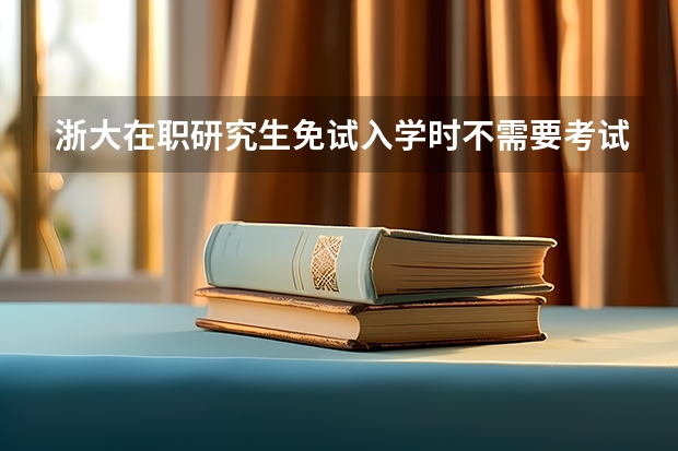 浙大在职研究生免试入学时不需要考试吗?