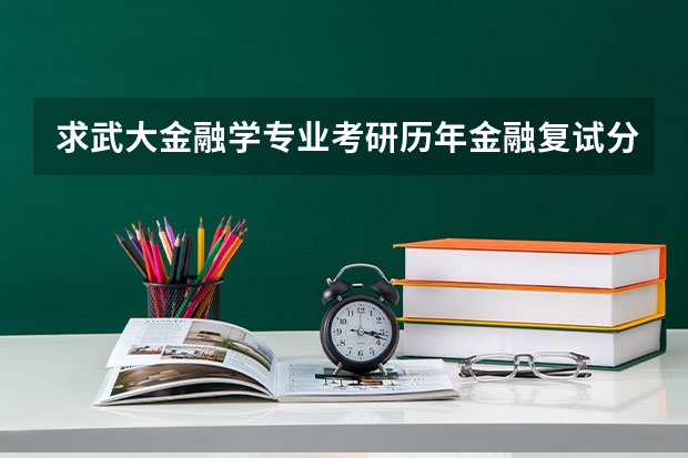 求武大金融学专业考研历年金融复试分数线以及录取比例! 考武大的应用化学研究生要考那些课程啊?