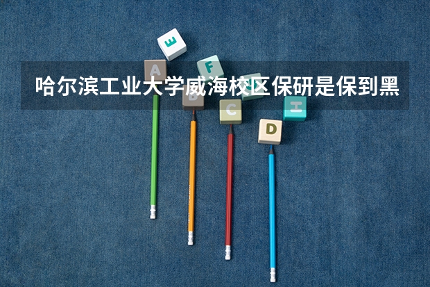 哈尔滨工业大学威海校区保研是保到黑龙江本校吗?