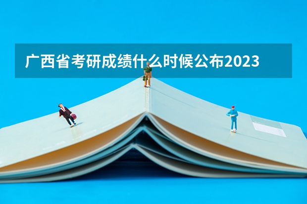 广西省考研成绩什么时候公布2023