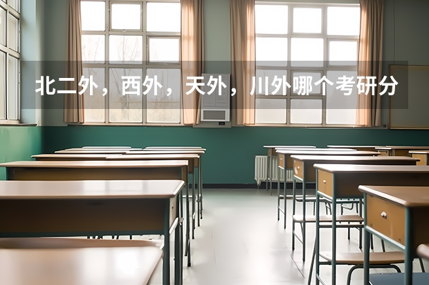 北二外,西外,天外,川外哪个考研分数较高,比较难考