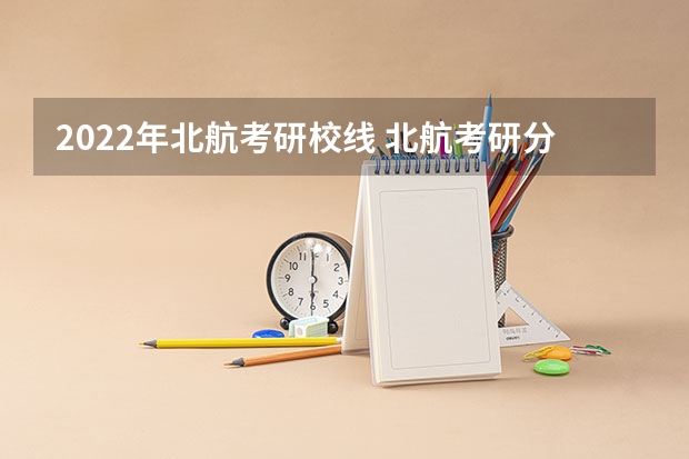 2022年北航考研校线 北航考研分数线公布时间
