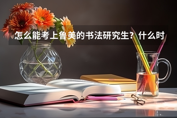 怎么能考上鲁美的书法研究生?什么时候考试 研究生要读几年 学费多少?