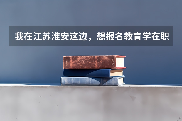 我在江苏淮安这边,想报名教育学在职研究生,请问我这边附近有什么学校的授课点