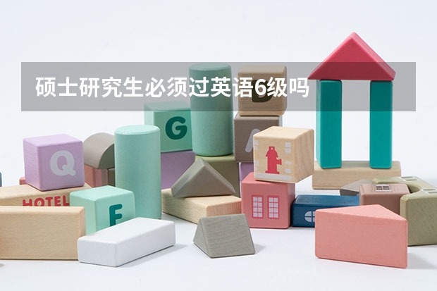 硕士研究生必须过英语6级吗