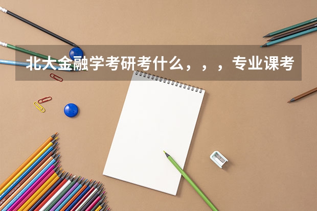 北大金融学考研考什么，，，专业课考什么，跪求详细答案