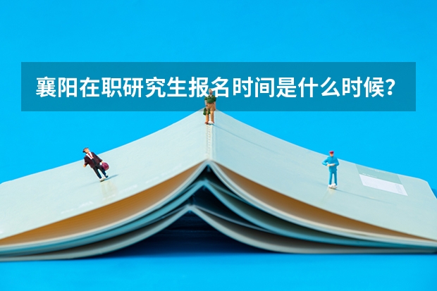 襄阳在职研究生报名时间是什么时候?