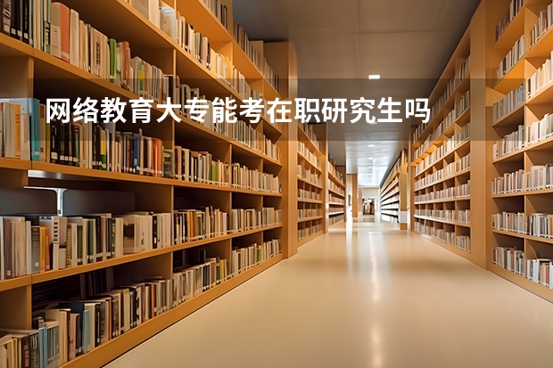 网络教育大专能考在职研究生吗