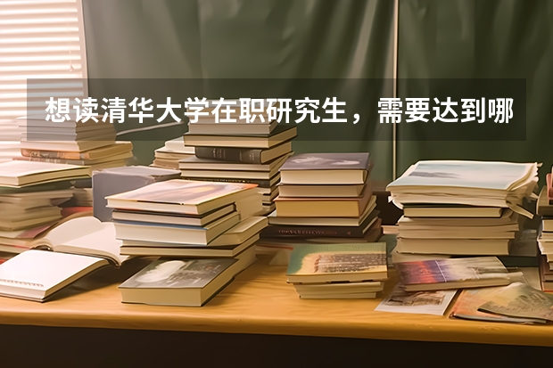 想读清华大学在职研究生,需要达到哪些条件?