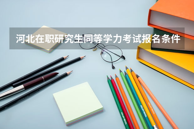 河北在职研究生同等学力考试报名条件是什么?