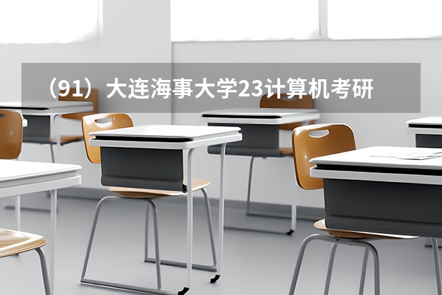 (91)大连海事大学23计算机考研数据速览,408、自命题均有可选专业,复试线差异较大(大连海事大学电气考研考情详解)