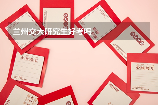 兰州交大研究生好考吗