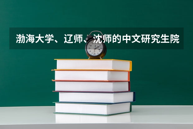 渤海大学、辽师、沈师的中文研究生院都怎么样,哪个更好一点