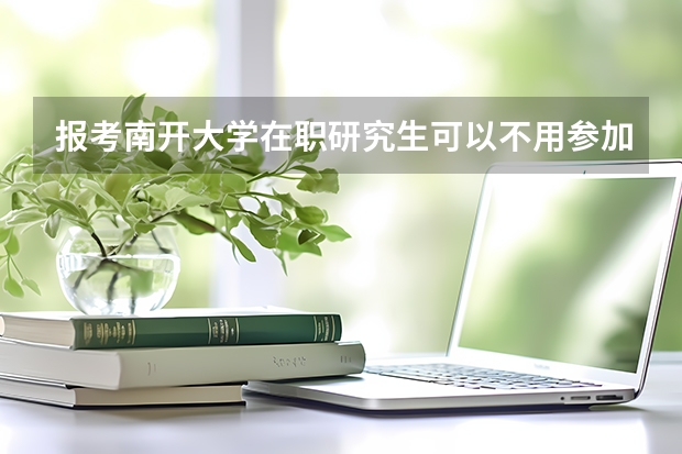 报考南开大学在职研究生可以不用参加考试是真的吗？