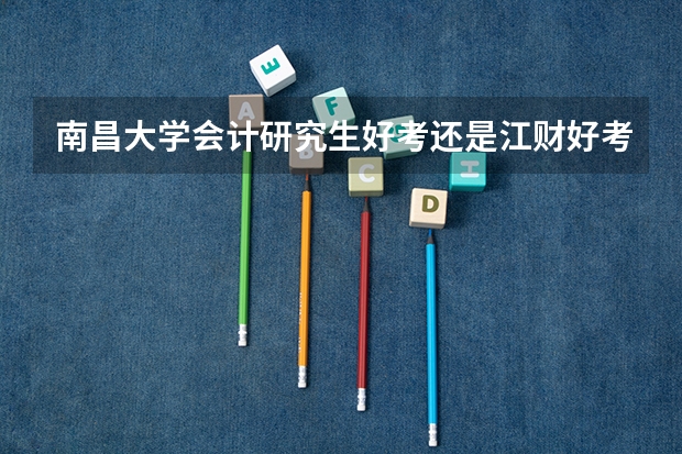 南昌大学会计研究生好考还是江财好考 江财研究生在全国排名
