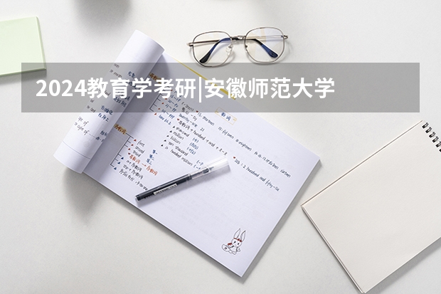 2024教育学考研|安徽师范大学 333(专业硕士)报考指南(含各专业招生人数及复试分数线) 河师大考研分数线