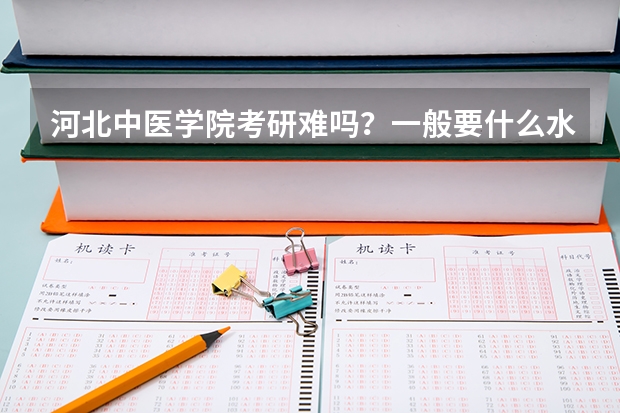 河北中医学院考研难吗?一般要什么水平才可以进入?