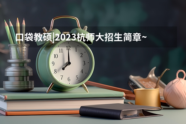 口袋教硕|2023杭师大招生简章~最新解读(杭师大在职研究生报考条件)
