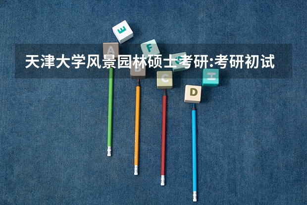 天津大学风景园林硕士考研:考研初试和复试该如何准备?