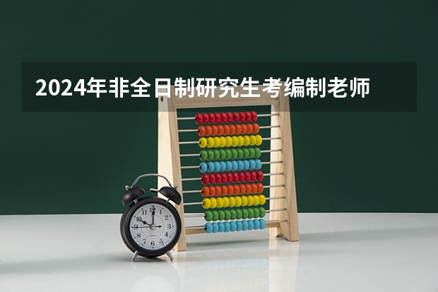 2024年非全日制研究生考编制老师承认吗 2024年非全日制研究生如何有效上课